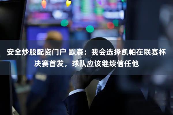 安全炒股配资门户 默森：我会选择凯帕在联赛杯决赛首发，球队应该继续信任他