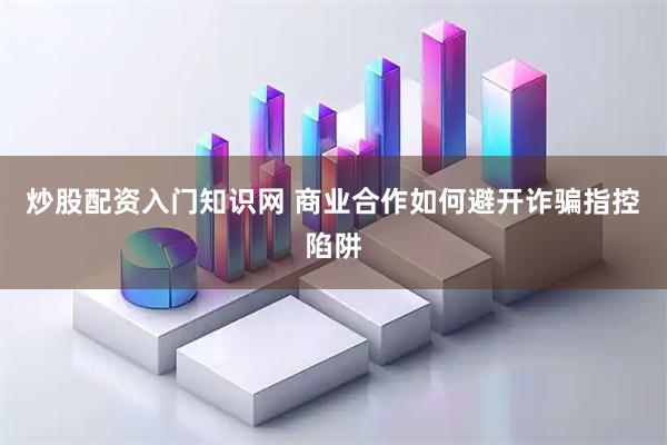 炒股配资入门知识网 商业合作如何避开诈骗指控陷阱