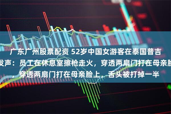 广东广州股票配资 52岁中国女游客在泰国普吉岛射击场中弹,女儿发声:员工在休息室擦枪走火,穿透两扇门打在母亲脸上,舌头被打掉一半