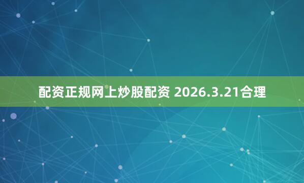 配资正规网上炒股配资 2026.3.21合理