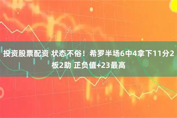投资股票配资 状态不俗！希罗半场6中4拿下11分2板2助 正负值+23最高