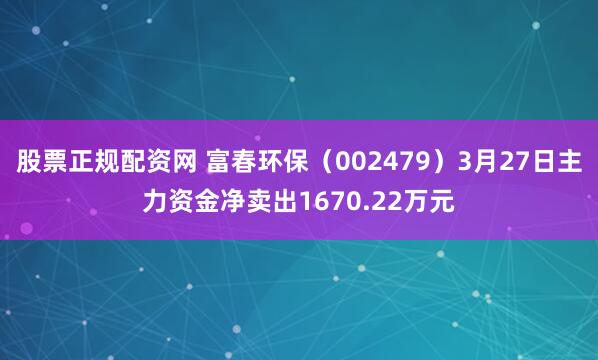 股票正规配资网 富春环保（002479）3月27日主力资金净卖出1670.22万元