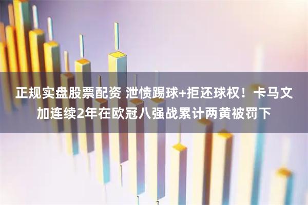 正规实盘股票配资 泄愤踢球+拒还球权！卡马文加连续2年在欧冠八强战累计两黄被罚下