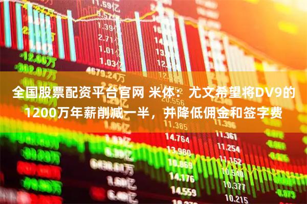 全国股票配资平台官网 米体：尤文希望将DV9的1200万年薪削减一半，并降低佣金和签字费