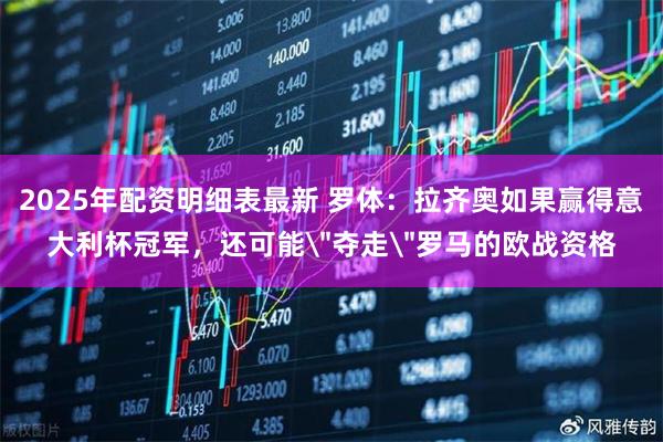 2025年配资明细表最新 罗体：拉齐奥如果赢得意大利杯冠军，还可能