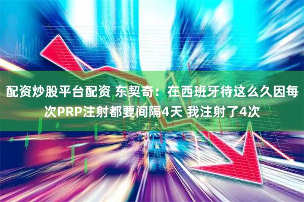配资炒股平台配资 东契奇：在西班牙待这么久因每次PRP注射都要间隔4天 我注射了4次