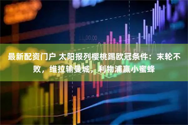 最新配资门户 太阳报列樱桃踢欧冠条件：末轮不败，维拉输曼城，利物浦赢小蜜蜂