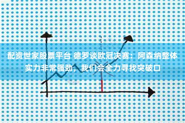 配资世家股票平台 德罗谈欧冠决赛：阿森纳整体实力非常强劲，我们会全力寻找突破口