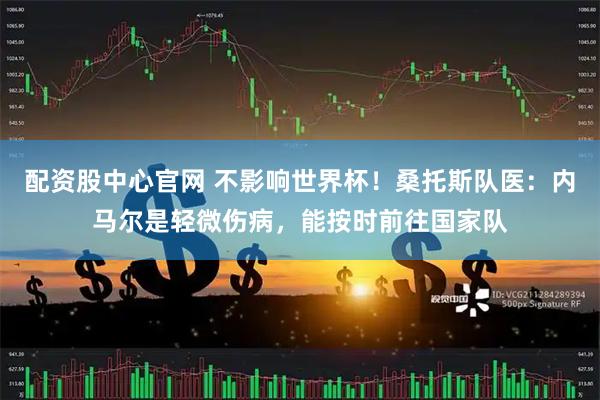 配资股中心官网 不影响世界杯！桑托斯队医：内马尔是轻微伤病，能按时前往国家队