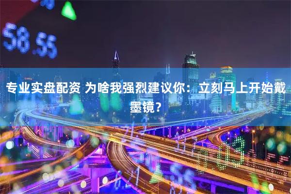 专业实盘配资 为啥我强烈建议你:立刻马上开始戴墨镜?
