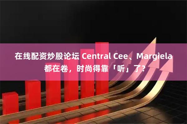 在线配资炒股论坛 Central Cee、Margiela 都在卷，时尚得靠「听」了？