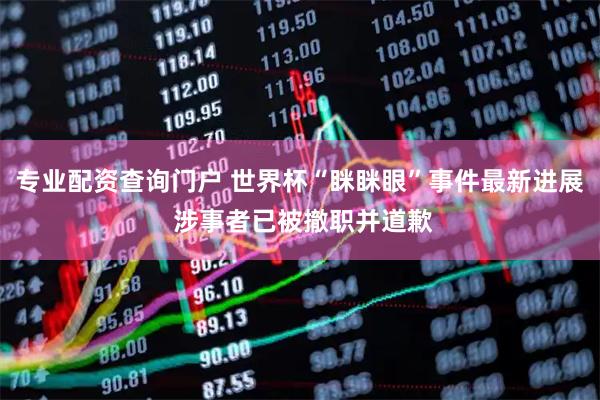 专业配资查询门户 世界杯“眯眯眼”事件最新进展 涉事者已被撤职并道歉