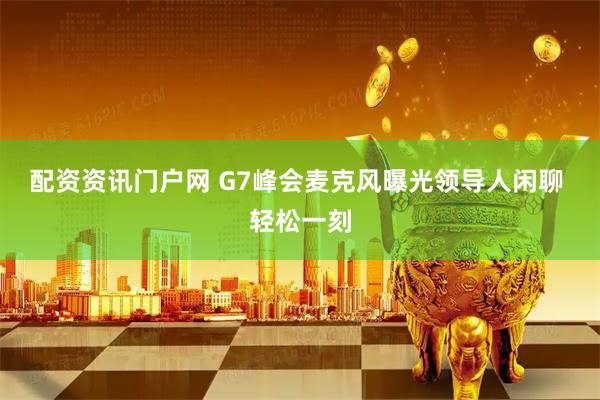 配资资讯门户网 G7峰会麦克风曝光领导人闲聊 轻松一刻