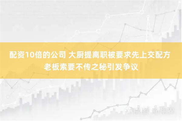配资10倍的公司 大厨提离职被要求先上交配方 老板索要不传之秘引发争议