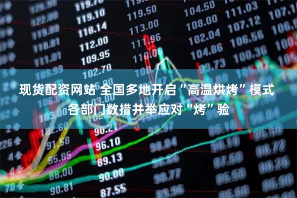 现货配资网站 全国多地开启“高温烘烤”模式 各部门数措并举应对“烤”验