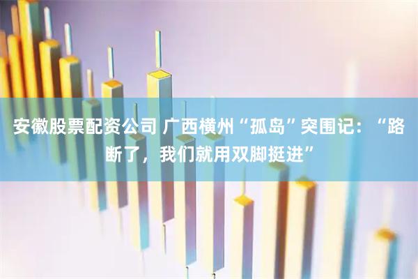 安徽股票配资公司 广西横州“孤岛”突围记:“路断了,我们就用双脚挺进”