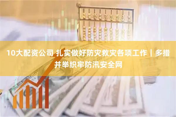 10大配资公司 扎实做好防灾救灾各项工作|多措并举织牢防汛安全网