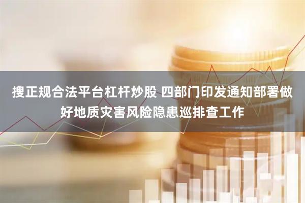 搜正规合法平台杠杆炒股 四部门印发通知部署做好地质灾害风险隐患巡排查工作