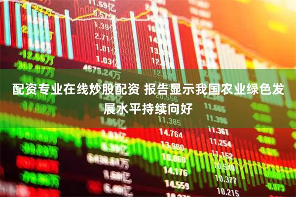 配资专业在线炒股配资 报告显示我国农业绿色发展水平持续向好