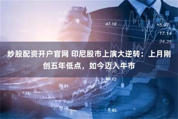 炒股配资开户官网 印尼股市上演大逆转：上月刚创五年低点，如今迈入牛市
