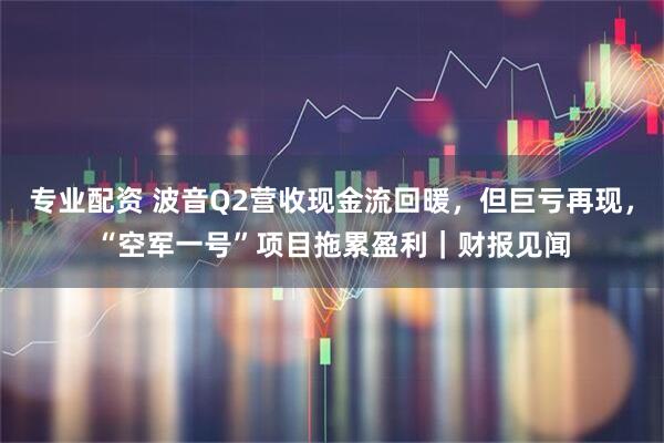 专业配资 波音Q2营收现金流回暖，但巨亏再现，“空军一号”项目拖累盈利｜财报见闻