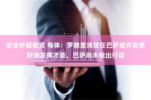安全炒股配资 每体：罗德里清楚在巴萨或许能更好地发挥才能，巴萨尚未做出行动